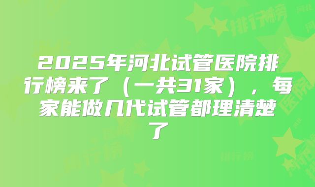 2025年河北试管医院排行榜来了(一共31家),每家能做几代试管都理清楚了