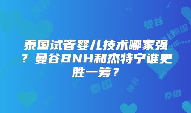 泰国试管婴儿技术哪家强?曼谷BNH和杰特宁谁更胜一筹?