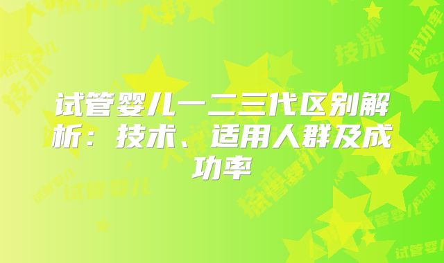 试管婴儿一二三代区别解析：技术、适用人群及成功率