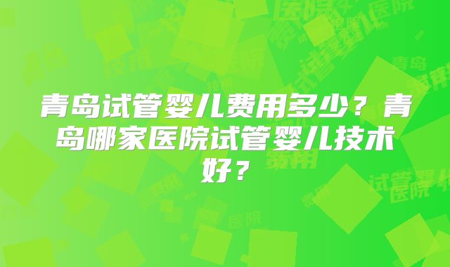 青岛试管婴儿费用多少?青岛哪家医院试管婴儿技术好?