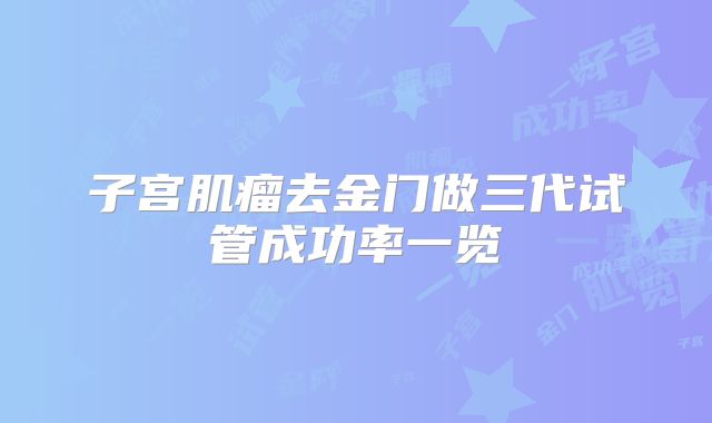 子宫肌瘤去金门做三代试管成功率一览