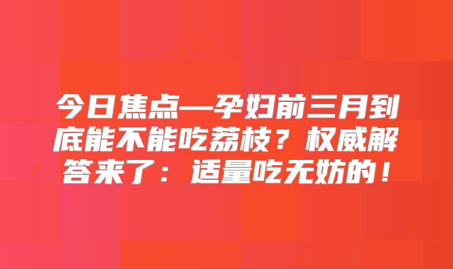 今日焦点—孕妇前三月到底能不能吃荔枝？权威解答来了：适量吃无妨的！