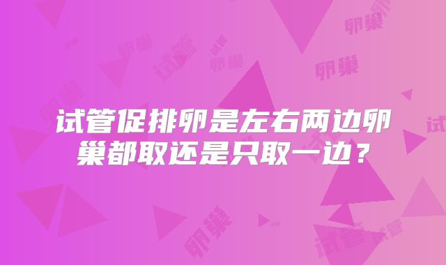 试管促排卵是左右两边卵巢都取还是只取一边?