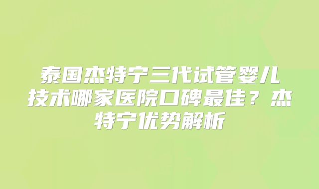 泰国杰特宁三代试管婴儿技术哪家医院口碑最佳？杰特宁优势解析