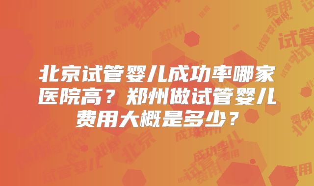 北京试管婴儿成功率哪家医院高?郑州做试管婴儿费用大概是多少?