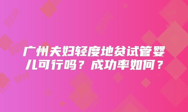 广州夫妇轻度地贫试管婴儿可行吗?成功率如何?