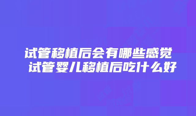 试管移植后会有哪些感觉 试管婴儿移植后吃什么好