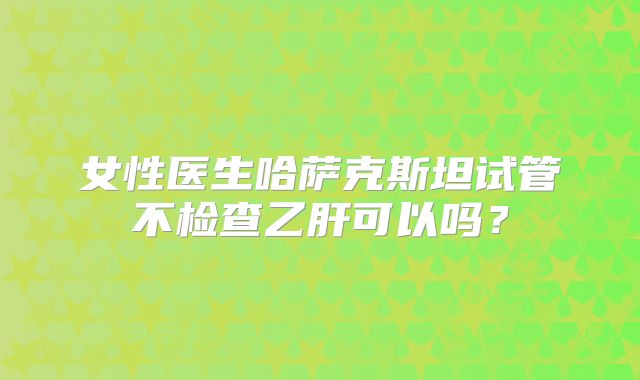 女性医生哈萨克斯坦试管不检查乙肝可以吗?