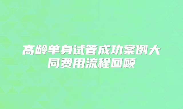 高龄单身试管成功案例大同费用流程回顾