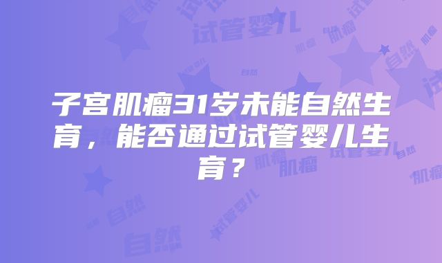 子宫肌瘤31岁未能自然生育，能否通过试管婴儿生育？