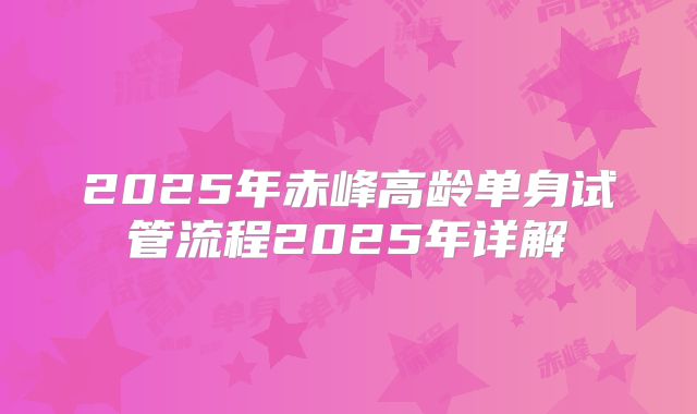 2025年赤峰高龄单身试管流程2025年详解