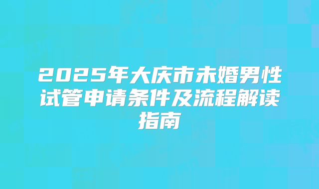 2025年大庆市未婚男性试管申请条件及流程解读指南