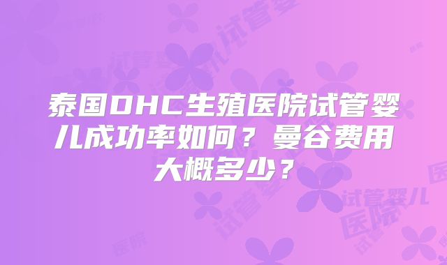 泰国DHC生殖医院试管婴儿成功率如何?曼谷费用大概多少?