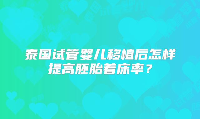 泰国试管婴儿移植后怎样提高胚胎着床率?