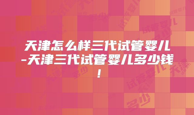天津怎么样三代试管婴儿-天津三代试管婴儿多少钱!