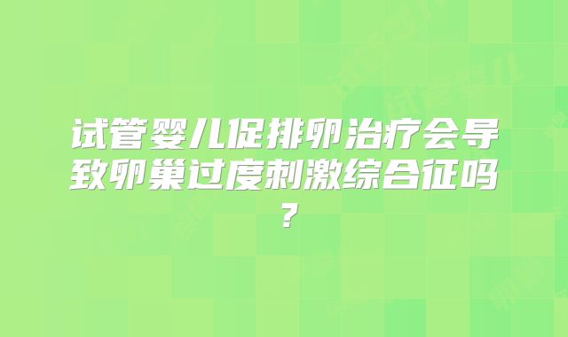 试管婴儿促排卵治疗会导致卵巢过度刺激综合征吗?