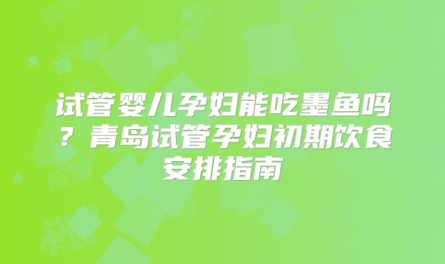 试管婴儿孕妇能吃墨鱼吗？青岛试管孕妇初期饮食安排指南