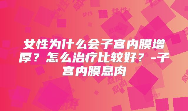 女性为什么会子宫内膜增厚？怎么治疗比较好？-子宫内膜息肉