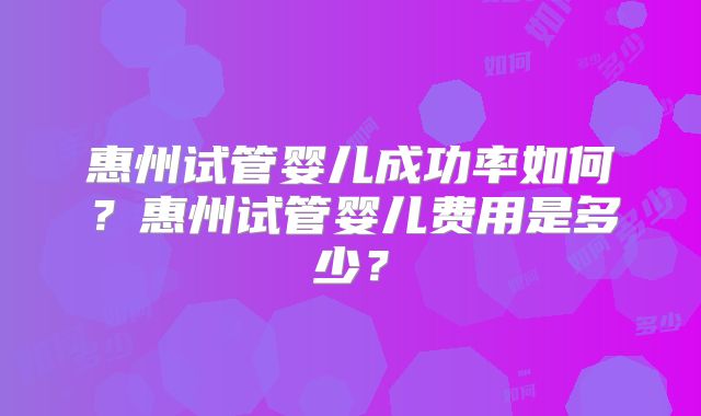 惠州试管婴儿成功率如何？惠州试管婴儿费用是多少？