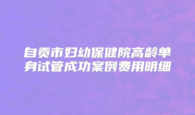 自贡市妇幼保健院高龄单身试管成功案例费用明细