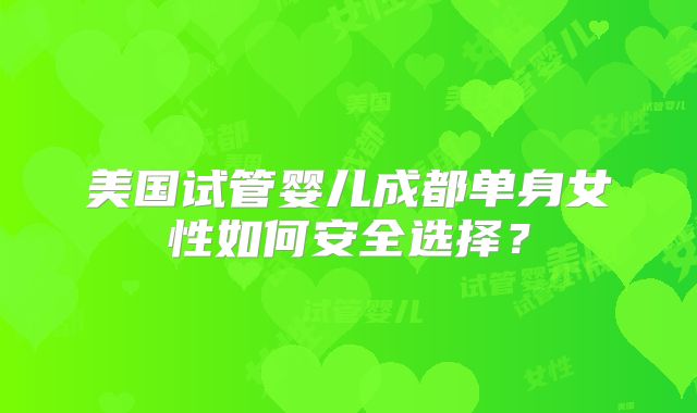 美国试管婴儿成都单身女性如何安全选择?