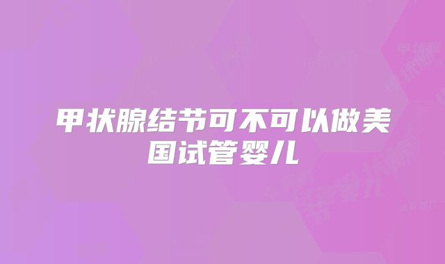 甲状腺结节可不可以做美国试管婴儿