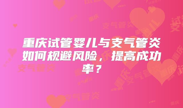 重庆试管婴儿与支气管炎如何规避风险，提高成功率？