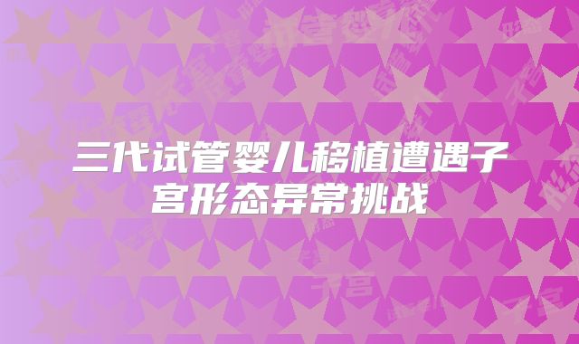 三代试管婴儿移植遭遇子宫形态异常挑战