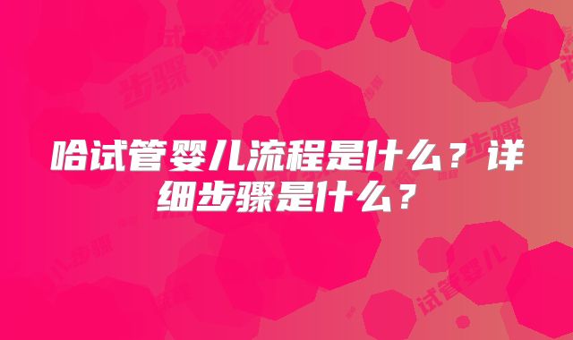 哈试管婴儿流程是什么?详细步骤是什么?