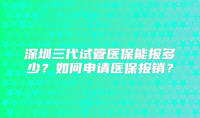 深圳三代试管医保能报多少？如何申请医保报销？