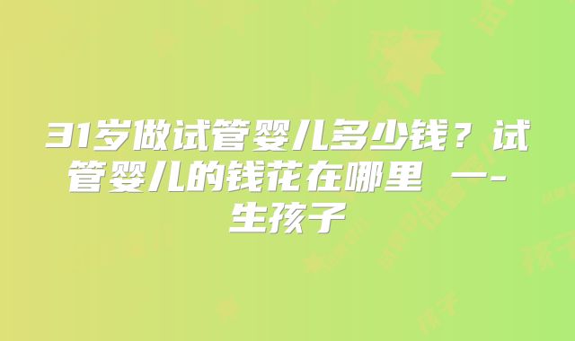 31岁做试管婴儿多少钱?试管婴儿的钱花在哪里 一-生孩子