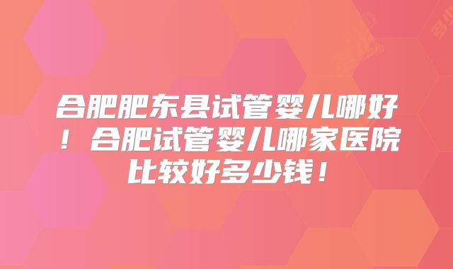 合肥肥东县试管婴儿哪好！合肥试管婴儿哪家医院比较好多少钱！