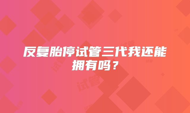反复胎停试管三代我还能拥有吗？