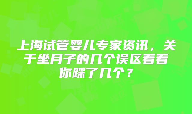 上海试管婴儿专家资讯，关于坐月子的几个误区看看你踩了几个？