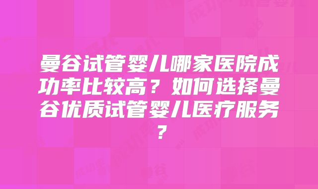 曼谷试管婴儿哪家医院成功率比较高?如何选择曼谷优质试管婴儿医疗服务?