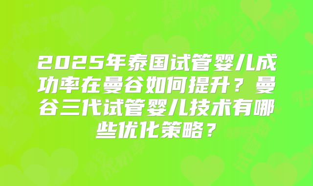 2025年泰国试管婴儿成功率在曼谷如何提升?曼谷三代试管婴儿技术有哪些优化策略?