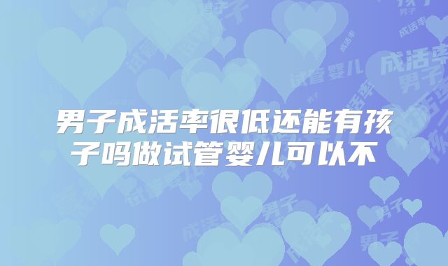 男子成活率很低还能有孩子吗做试管婴儿可以不