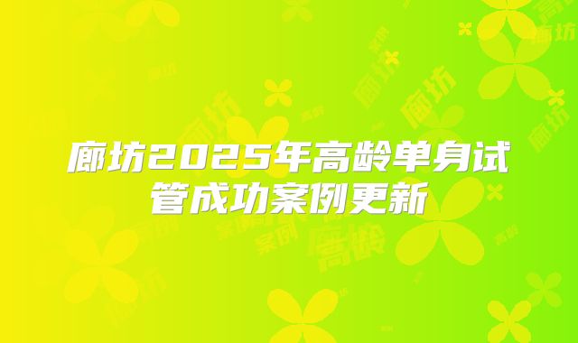 廊坊2025年高龄单身试管成功案例更新