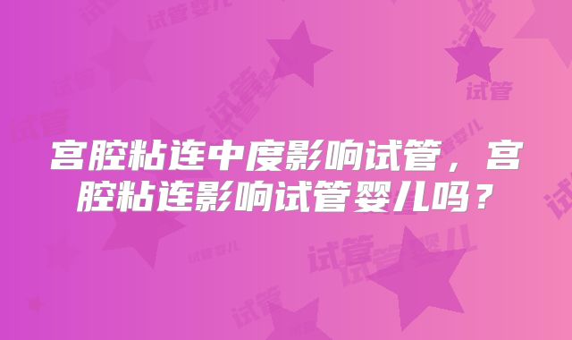 宫腔粘连中度影响试管，宫腔粘连影响试管婴儿吗？