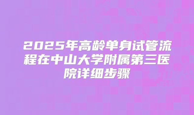 2025年高龄单身试管流程在中山大学附属第三医院详细步骤