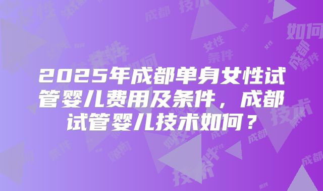 2025年成都单身女性试管婴儿费用及条件,成都试管婴儿技术如何?