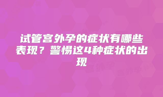 试管宫外孕的症状有哪些表现?警惕这4种症状的出现