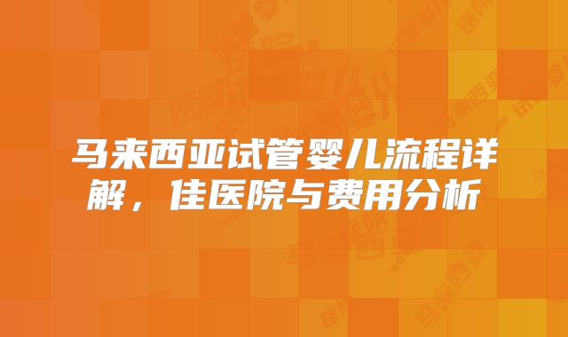 马来西亚试管婴儿流程详解,佳医院与费用分析