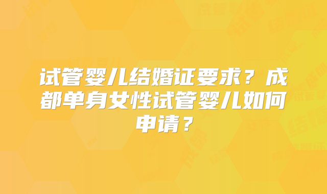 试管婴儿结婚证要求？成都单身女性试管婴儿如何申请？