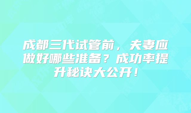 成都三代试管前,夫妻应做好哪些准备?成功率提升秘诀大公开!