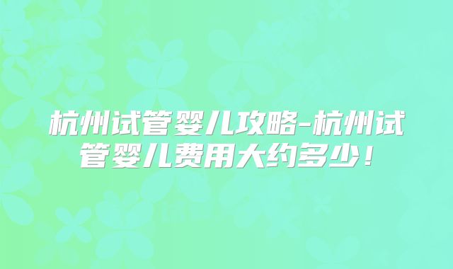 杭州试管婴儿攻略-杭州试管婴儿费用大约多少！