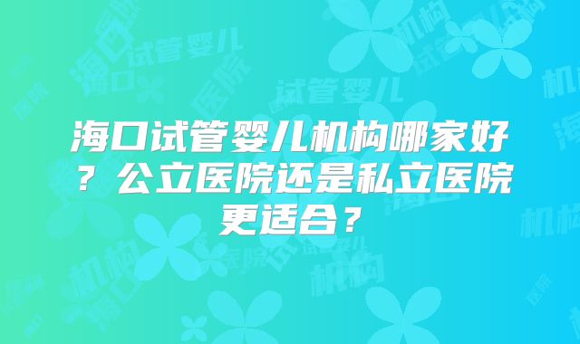 海口试管婴儿机构哪家好?公立医院还是私立医院更适合?