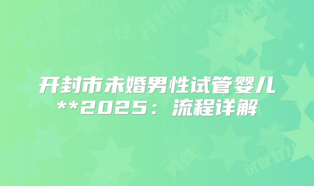 开封市未婚男性试管婴儿**2025：流程详解