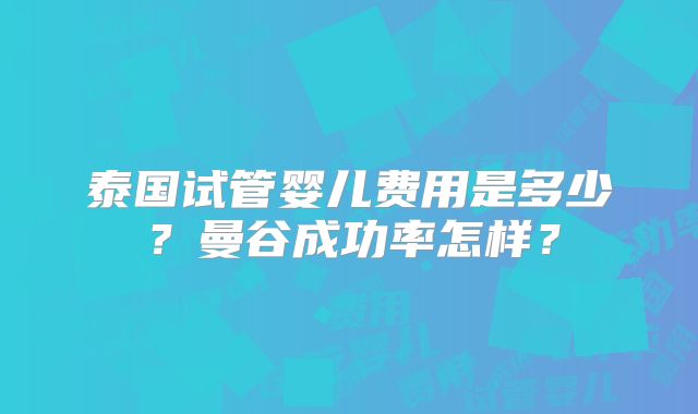 泰国试管婴儿费用是多少?曼谷成功率怎样?