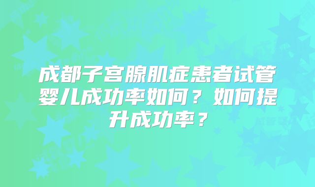 成都子宫腺肌症患者试管婴儿成功率如何？如何提升成功率？